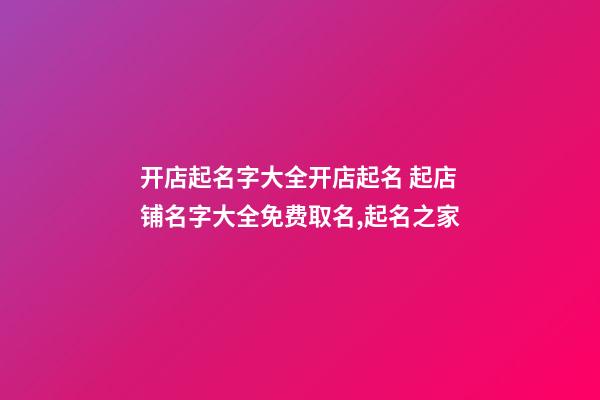 开店起名字大全开店起名 起店铺名字大全免费取名,起名之家